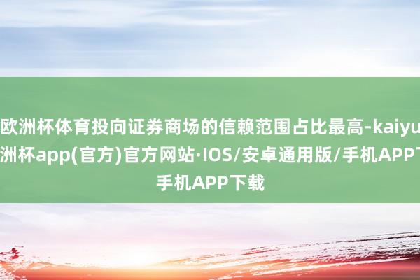 欧洲杯体育投向证券商场的信赖范围占比最高-kaiyun欧洲杯app(官方)官方网站·IOS/安卓通用版/手机APP下载