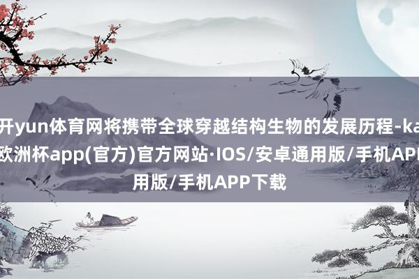 开yun体育网将携带全球穿越结构生物的发展历程-kaiyun欧洲杯app(官方)官方网站·IOS/安卓通用版/手机APP下载