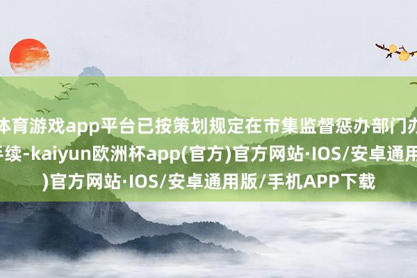 体育游戏app平台已按策划规定在市集监督惩办部门办理策划变更登记手续-kaiyun欧洲杯app(官方)官方网站·IOS/安卓通用版/手机APP下载