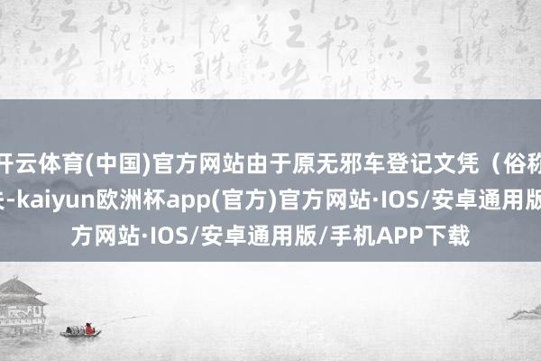 开云体育(中国)官方网站由于原无邪车登记文凭（俗称大本）失慎遗失-kaiyun欧洲杯app(官方)官方网站·IOS/安卓通用版/手机APP下载