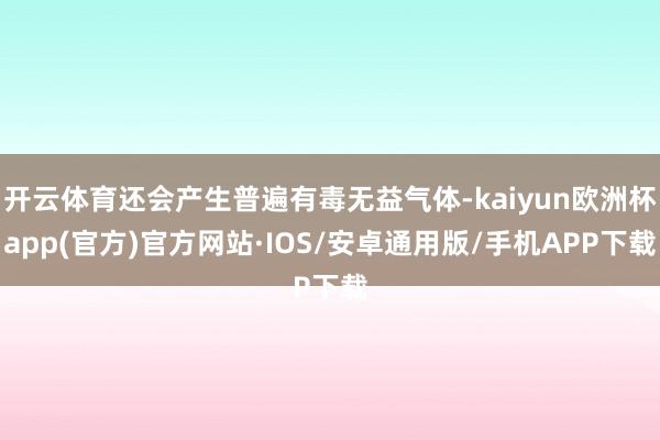 开云体育还会产生普遍有毒无益气体-kaiyun欧洲杯app(官方)官方网站·IOS/安卓通用版/手机APP下载