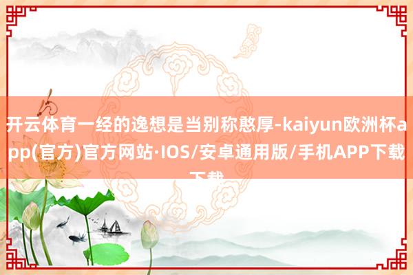 开云体育一经的逸想是当别称憨厚-kaiyun欧洲杯app(官方)官方网站·IOS/安卓通用版/手机APP下载