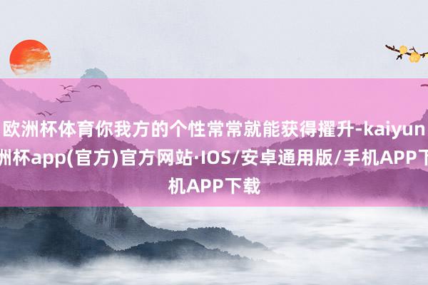 欧洲杯体育你我方的个性常常就能获得擢升-kaiyun欧洲杯app(官方)官方网站·IOS/安卓通用版/手机APP下载