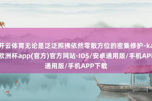 开云体育无论是泛泛照拂依然零散方位的密集修护-kaiyun欧洲杯app(官方)官方网站·IOS/安卓通用版/手机APP下载