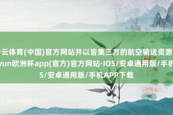 开云体育(中国)官方网站并以皆集三方的航空输送资源为基础-kaiyun欧洲杯app(官方)官方网站·IOS/安卓通用版/手机APP下载