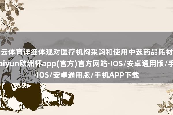 开云体育详细体现对医疗机构采购和使用中选药品耗材的正向引发-kaiyun欧洲杯app(官方)官方网站·IOS/安卓通用版/手机APP下载