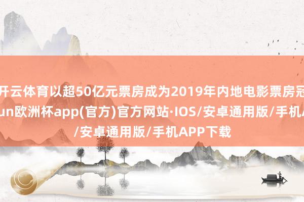 开云体育以超50亿元票房成为2019年内地电影票房冠军-kaiyun欧洲杯app(官方)官方网站·IOS/安卓通用版/手机APP下载