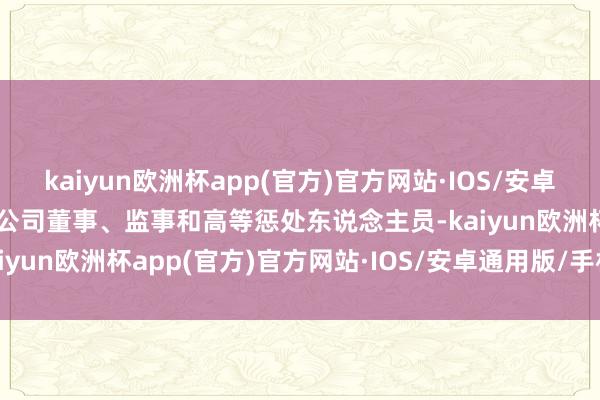 kaiyun欧洲杯app(官方)官方网站·IOS/安卓通用版/手机APP下载2.公司董事、监事和高等惩处东说念主员-kaiyun欧洲杯app(官方)官方网站·IOS/安卓通用版/手机APP下载