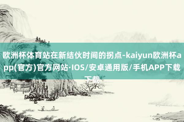 欧洲杯体育站在新结伙时间的拐点-kaiyun欧洲杯app(官方)官方网站·IOS/安卓通用版/手机APP下载