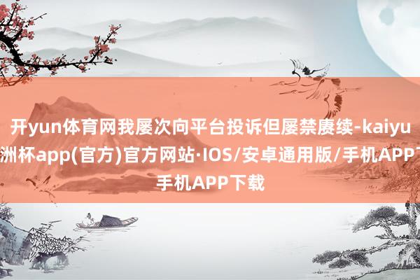 开yun体育网我屡次向平台投诉但屡禁赓续-kaiyun欧洲杯app(官方)官方网站·IOS/安卓通用版/手机APP下载