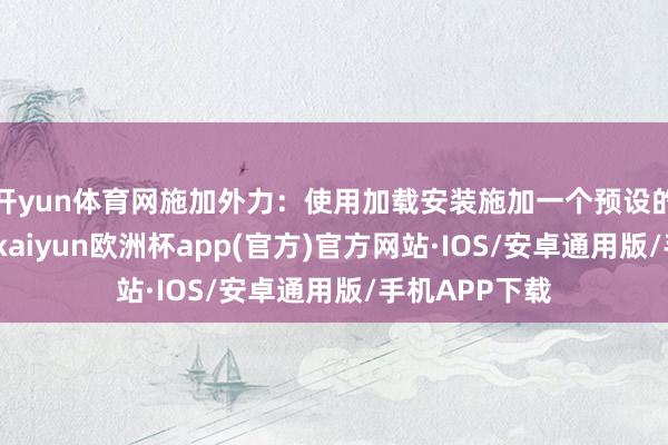 开yun体育网施加外力：使用加载安装施加一个预设的外力于脚轮-kaiyun欧洲杯app(官方)官方网站·IOS/安卓通用版/手机APP下载