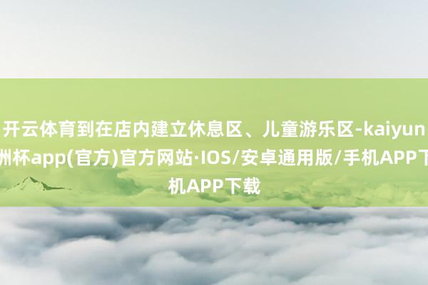开云体育到在店内建立休息区、儿童游乐区-kaiyun欧洲杯app(官方)官方网站·IOS/安卓通用版/手机APP下载