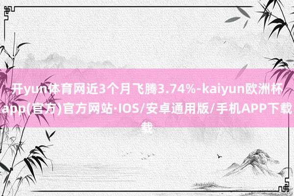 开yun体育网近3个月飞腾3.74%-kaiyun欧洲杯app(官方)官方网站·IOS/安卓通用版/手机APP下载