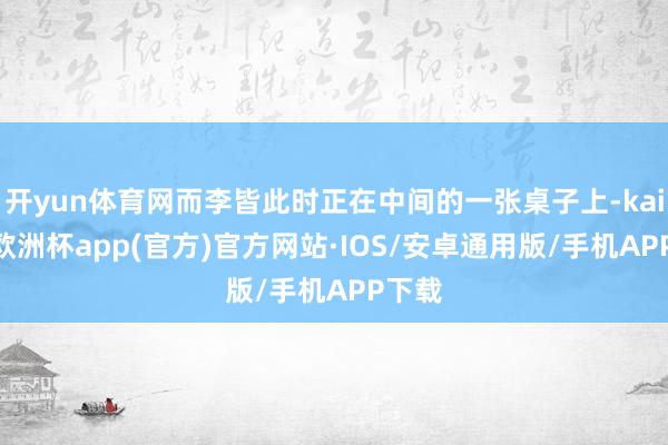 开yun体育网而李皆此时正在中间的一张桌子上-kaiyun欧洲杯app(官方)官方网站·IOS/安卓通用版/手机APP下载