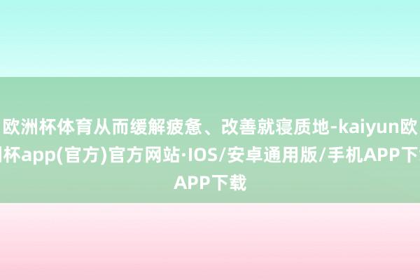 欧洲杯体育从而缓解疲惫、改善就寝质地-kaiyun欧洲杯app(官方)官方网站·IOS/安卓通用版/手机APP下载