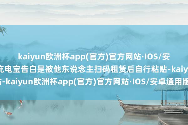 kaiyun欧洲杯app(官方)官方网站·IOS/安卓通用版/手机APP下载充电宝告白是被他东说念主扫码租赁后自行粘贴-kaiyun欧洲杯app(官方)官方网站·IOS/安卓通用版/手机APP下载