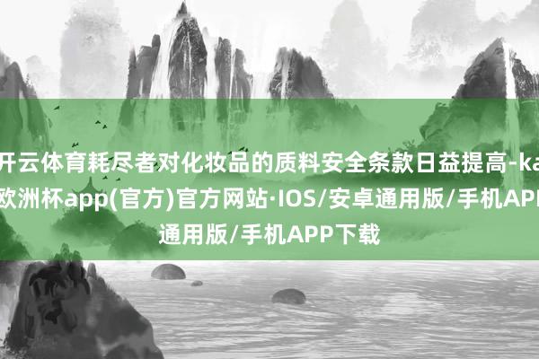 开云体育耗尽者对化妆品的质料安全条款日益提高-kaiyun欧洲杯app(官方)官方网站·IOS/安卓通用版/手机APP下载