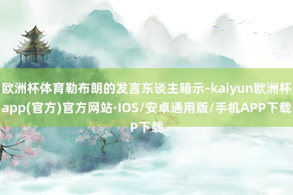 欧洲杯体育勒布朗的发言东谈主暗示-kaiyun欧洲杯app(官方)官方网站·IOS/安卓通用版/手机APP下载