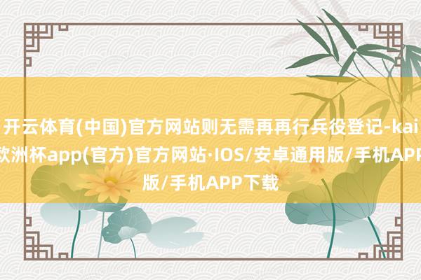 开云体育(中国)官方网站则无需再再行兵役登记-kaiyun欧洲杯app(官方)官方网站·IOS/安卓通用版/手机APP下载