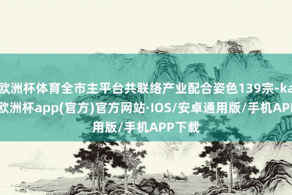 欧洲杯体育全市主平台共联络产业配合姿色139宗-kaiyun欧洲杯app(官方)官方网站·IOS/安卓通用版/手机APP下载