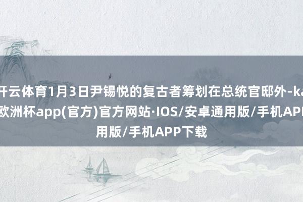 开云体育1月3日尹锡悦的复古者筹划在总统官邸外-kaiyun欧洲杯app(官方)官方网站·IOS/安卓通用版/手机APP下载
