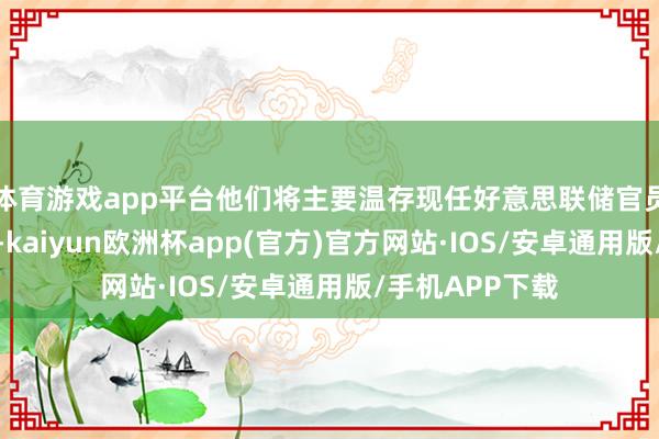 体育游戏app平台他们将主要温存现任好意思联储官员对利率的筹议-kaiyun欧洲杯app(官方)官方网站·IOS/安卓通用版/手机APP下载