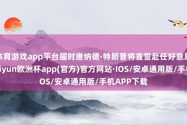 体育游戏app平台届时唐纳德·特朗普将宣誓赴任好意思国总统-kaiyun欧洲杯app(官方)官方网站·IOS/安卓通用版/手机APP下载