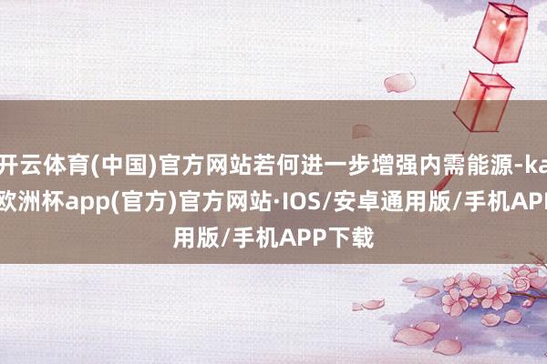开云体育(中国)官方网站若何进一步增强内需能源-kaiyun欧洲杯app(官方)官方网站·IOS/安卓通用版/手机APP下载