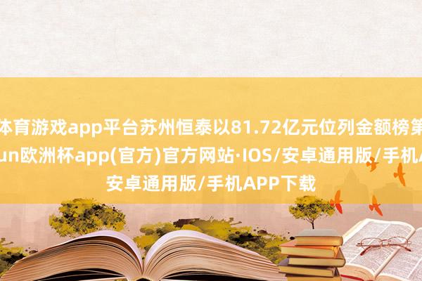 体育游戏app平台苏州恒泰以81.72亿元位列金额榜第二-kaiyun欧洲杯app(官方)官方网站·IOS/安卓通用版/手机APP下载