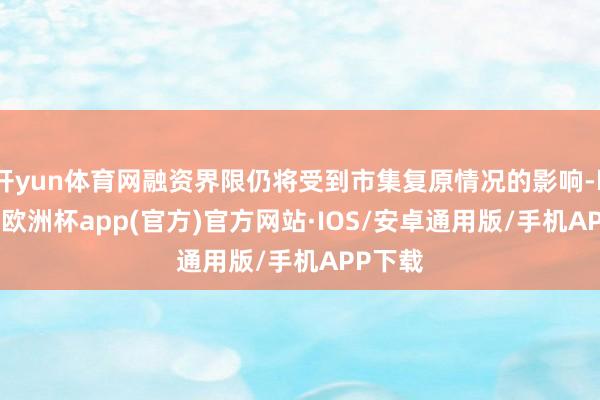 开yun体育网融资界限仍将受到市集复原情况的影响-kaiyun欧洲杯app(官方)官方网站·IOS/安卓通用版/手机APP下载