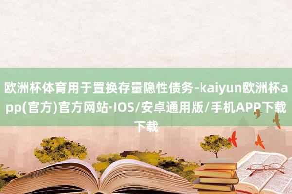 欧洲杯体育用于置换存量隐性债务-kaiyun欧洲杯app(官方)官方网站·IOS/安卓通用版/手机APP下载
