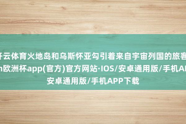 开云体育火地岛和乌斯怀亚勾引着来自宇宙列国的旅客-kaiyun欧洲杯app(官方)官方网站·IOS/安卓通用版/手机APP下载