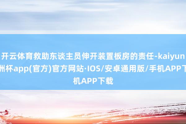 开云体育救助东谈主员伸开装置板房的责任-kaiyun欧洲杯app(官方)官方网站·IOS/安卓通用版/手机APP下载
