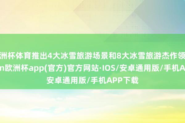 欧洲杯体育推出4大冰雪旅游场景和8大冰雪旅游杰作领略-kaiyun欧洲杯app(官方)官方网站·IOS/安卓通用版/手机APP下载