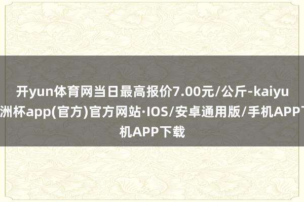 开yun体育网当日最高报价7.00元/公斤-kaiyun欧洲杯app(官方)官方网站·IOS/安卓通用版/手机APP下载