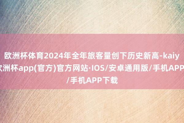 欧洲杯体育2024年全年旅客量创下历史新高-kaiyun欧洲杯app(官方)官方网站·IOS/安卓通用版/手机APP下载