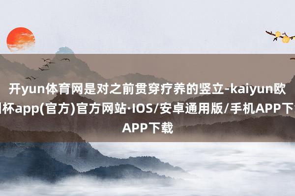 开yun体育网是对之前贯穿疗养的竖立-kaiyun欧洲杯app(官方)官方网站·IOS/安卓通用版/手机APP下载