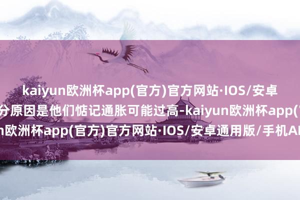 kaiyun欧洲杯app(官方)官方网站·IOS/安卓通用版/手机APP下载部分原因是他们惦记通胀可能过高-kaiyun欧洲杯app(官方)官方网站·IOS/安卓通用版/手机APP下载