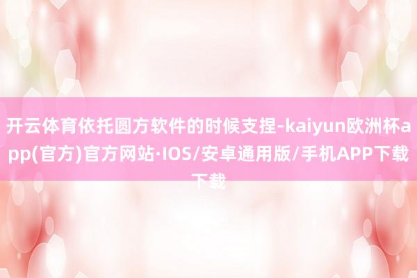 开云体育依托圆方软件的时候支捏-kaiyun欧洲杯app(官方)官方网站·IOS/安卓通用版/手机APP下载