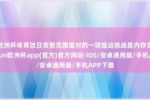 欧洲杯体育　　改日贪图范围面对的一项蹙迫挑战是内存贪图-kaiyun欧洲杯app(官方)官方网站·IOS/安卓通用版/手机APP下载