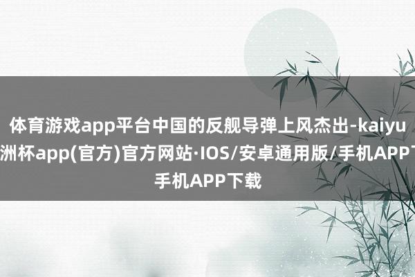 体育游戏app平台中国的反舰导弹上风杰出-kaiyun欧洲杯app(官方)官方网站·IOS/安卓通用版/手机APP下载
