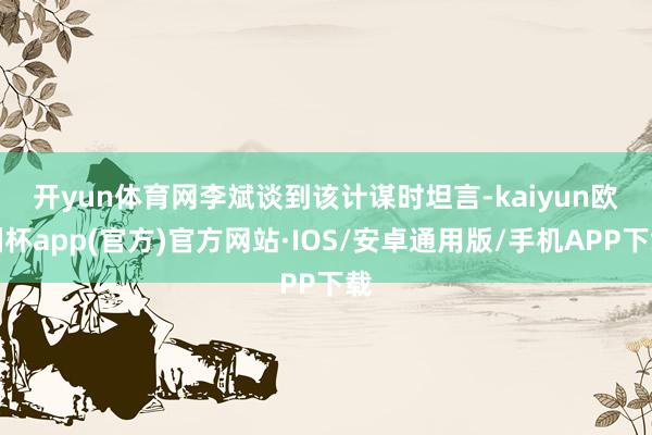 开yun体育网　　李斌谈到该计谋时坦言-kaiyun欧洲杯app(官方)官方网站·IOS/安卓通用版/手机APP下载