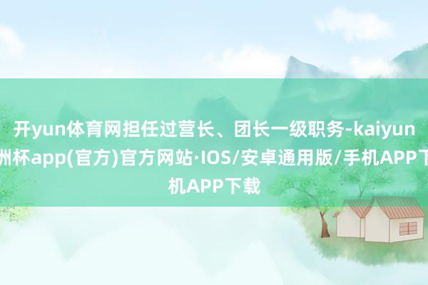 开yun体育网担任过营长、团长一级职务-kaiyun欧洲杯app(官方)官方网站·IOS/安卓通用版/手机APP下载