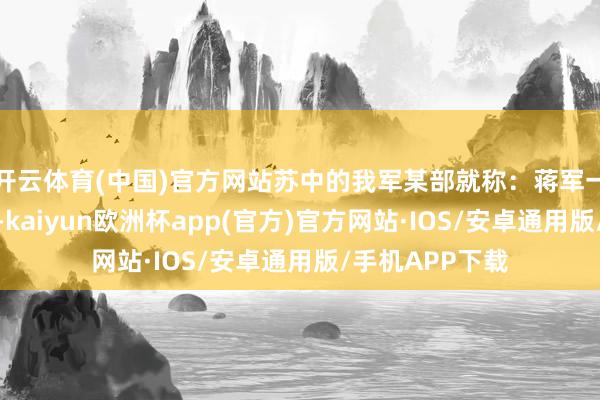 开云体育(中国)官方网站苏中的我军某部就称：蒋军一营有几挺机枪-kaiyun欧洲杯app(官方)官方网站·IOS/安卓通用版/手机APP下载