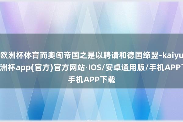 欧洲杯体育而奥匈帝国之是以聘请和德国缔盟-kaiyun欧洲杯app(官方)官方网站·IOS/安卓通用版/手机APP下载