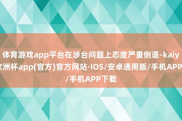 体育游戏app平台在涉台问题上态度严重倒退-kaiyun欧洲杯app(官方)官方网站·IOS/安卓通用版/手机APP下载