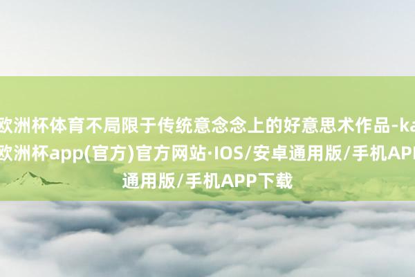 欧洲杯体育不局限于传统意念念上的好意思术作品-kaiyun欧洲杯app(官方)官方网站·IOS/安卓通用版/手机APP下载