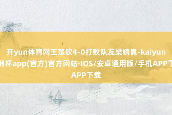 开yun体育网王楚钦4-0打败队友梁靖崑-kaiyun欧洲杯app(官方)官方网站·IOS/安卓通用版/手机APP下载