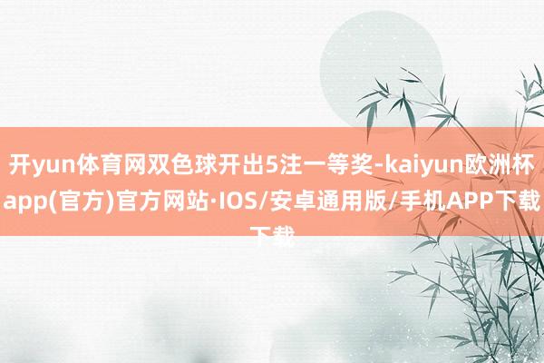 开yun体育网双色球开出5注一等奖-kaiyun欧洲杯app(官方)官方网站·IOS/安卓通用版/手机APP下载