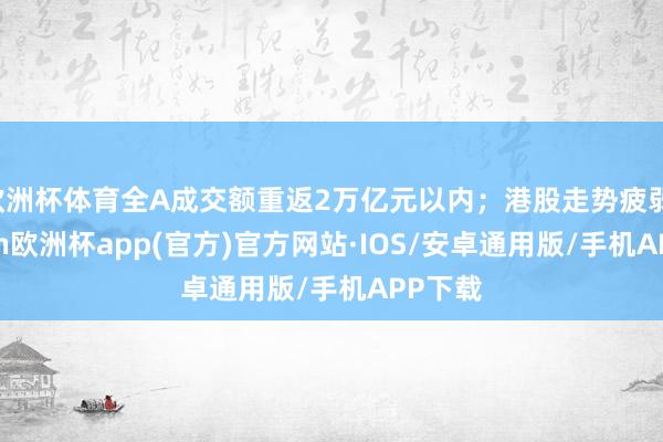 欧洲杯体育全A成交额重返2万亿元以内；港股走势疲弱-kaiyun欧洲杯app(官方)官方网站·IOS/安卓通用版/手机APP下载